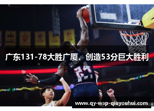 广东131-78大胜广厦,创造53分巨大胜利 广东131-78大胜广厦,创造53分巨大胜利