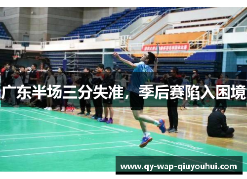 广东半场三分失准,季后赛陷入困境 广东半场三分失准,季后赛陷入困境