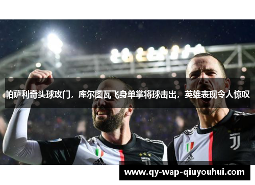 帕萨利奇头球攻门,库尔图瓦飞身单掌将球击出,英雄表现令人惊叹 帕萨利奇头球攻门,库尔图瓦飞身单掌将球击出,英雄表现令人惊叹