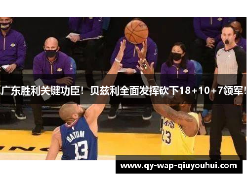 广东胜利关键功臣!贝兹利全面发挥砍下18+10+7领军! 广东胜利关键功臣!贝兹利全面发挥砍下18+10+7领军!