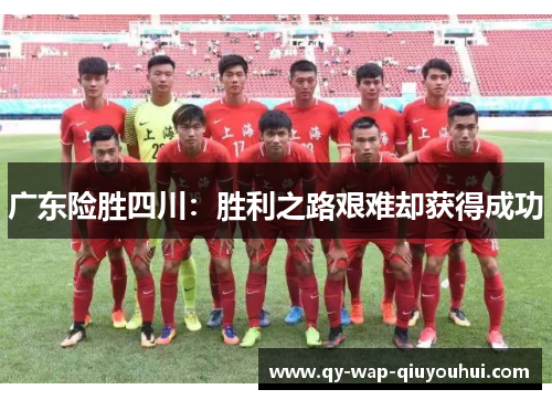 广东险胜四川:胜利之路艰难却获得成功 广东险胜四川:胜利之路艰难却获得成功