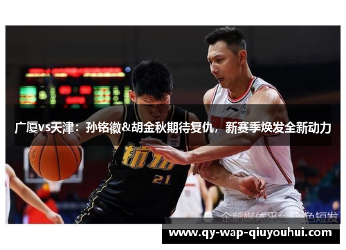广厦vs天津：孙铭徽&胡金秋期待复仇，新赛季焕发全新动力
