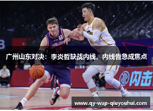 广州山东对决:李炎哲缺战内线,内线告急成焦点 广州山东对决:李炎哲缺战内线,内线告急成焦点