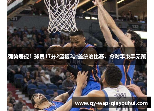 强势表现!球员17分2篮板3封盖统治比赛,令对手束手无策 强势表现!球员17分2篮板3封盖统治比赛,令对手束手无策