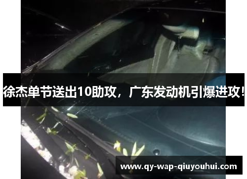 徐杰单节送出10助攻,广东发动机引爆进攻! 徐杰单节送出10助攻,广东发动机引爆进攻!