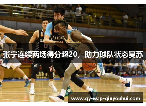 张宁连续两场得分超20,助力球队状态复苏 张宁连续两场得分超20,助力球队状态复苏