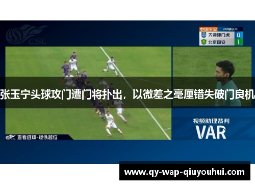 张玉宁头球攻门遭门将扑出,以微差之毫厘错失破门良机 张玉宁头球攻门遭门将扑出,以微差之毫厘错失破门良机