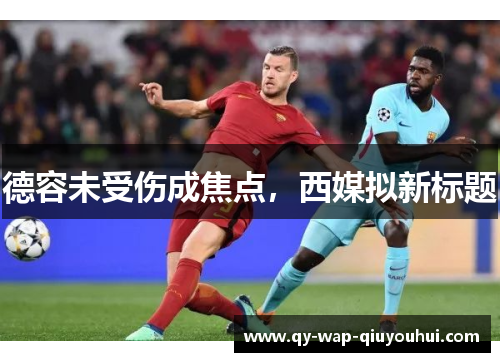 德容未受伤成焦点,西媒拟新标题 德容未受伤成焦点,西媒拟新标题