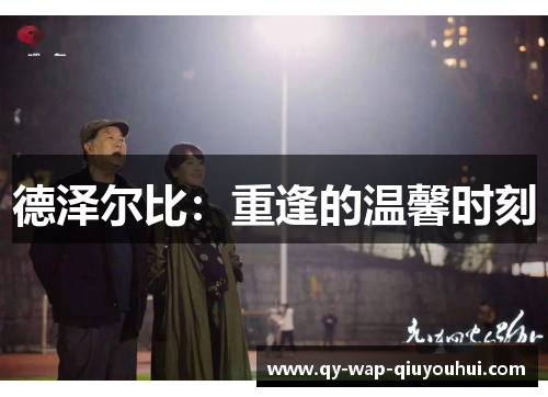 德泽尔比:重逢的温馨时刻 德泽尔比:重逢的温馨时刻