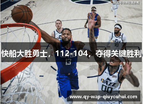 快船大胜勇士,112-104,夺得关键胜利 快船大胜勇士,112-104,夺得关键胜利